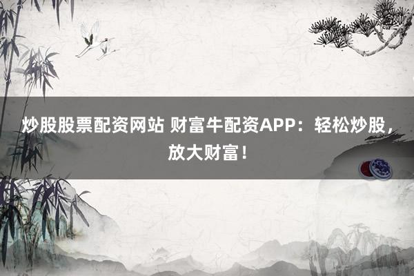 炒股股票配资网站 财富牛配资APP：轻松炒股，放大财富！