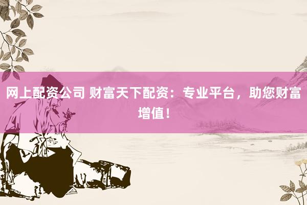 网上配资公司 财富天下配资：专业平台，助您财富增值！