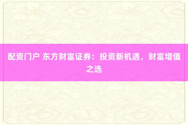 配资门户 东方财富证券：投资新机遇，财富增值之选