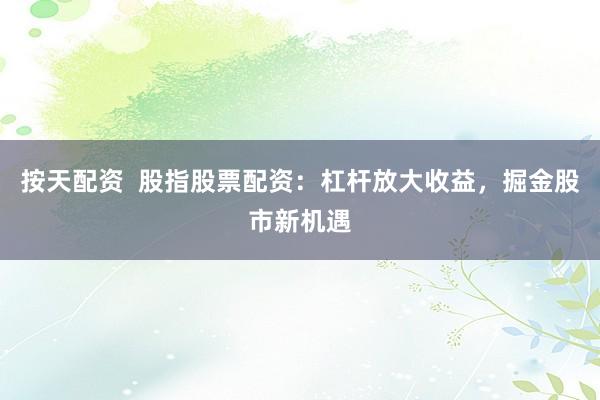 按天配资  股指股票配资：杠杆放大收益，掘金股市新机遇