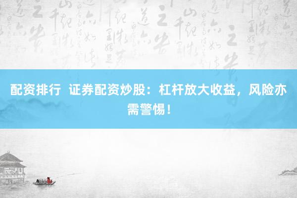 配资排行  证券配资炒股：杠杆放大收益，风险亦需警惕！
