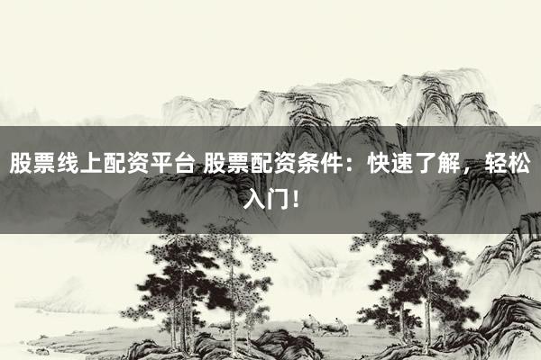 股票线上配资平台 股票配资条件：快速了解，轻松入门！