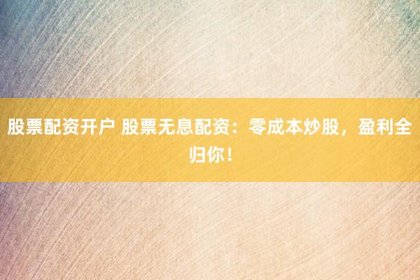 股票配资开户 股票无息配资：零成本炒股，盈利全归你！