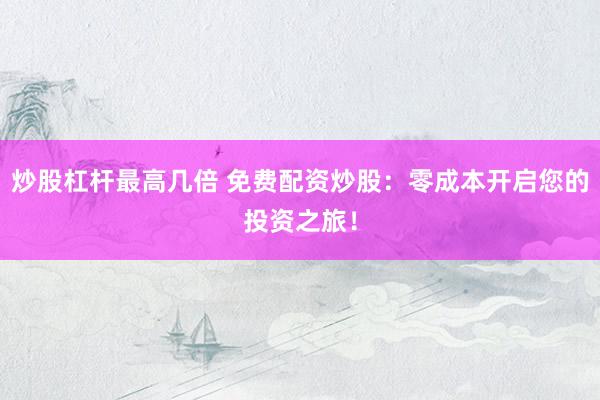 炒股杠杆最高几倍 免费配资炒股：零成本开启您的投资之旅！