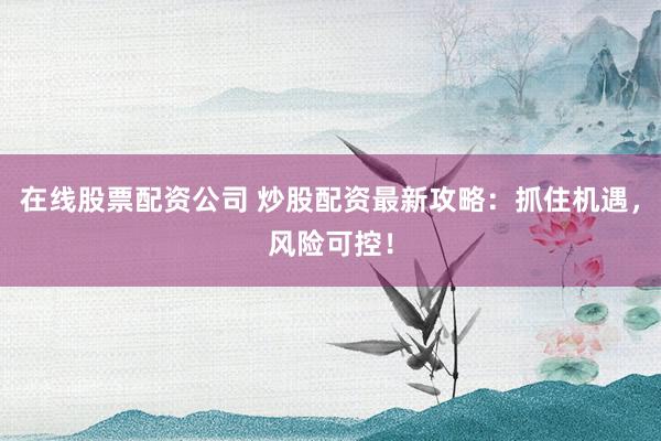 在线股票配资公司 炒股配资最新攻略：抓住机遇，风险可控！