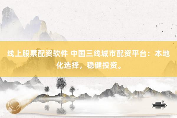 线上股票配资软件 中国三线城市配资平台：本地化选择，稳健投资。