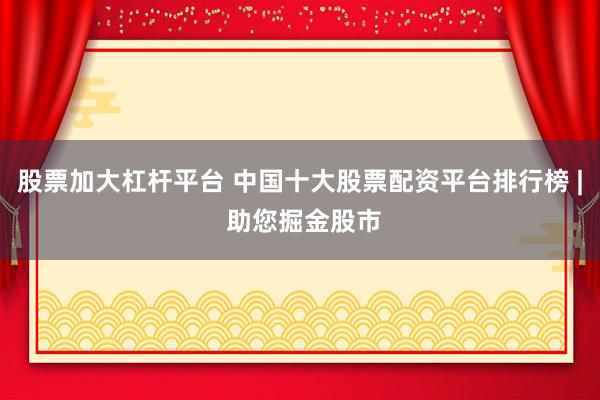股票加大杠杆平台 中国十大股票配资平台排行榜 | 助您掘金股市