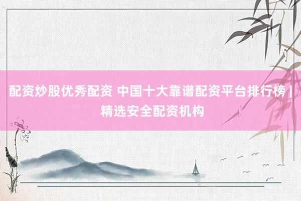 配资炒股优秀配资 中国十大靠谱配资平台排行榜 | 精选安全配资机构