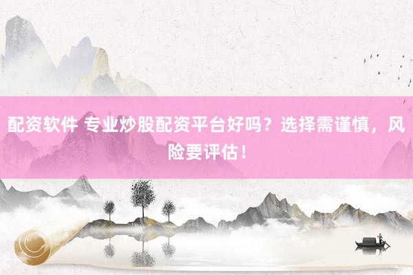 配资软件 专业炒股配资平台好吗？选择需谨慎，风险要评估！