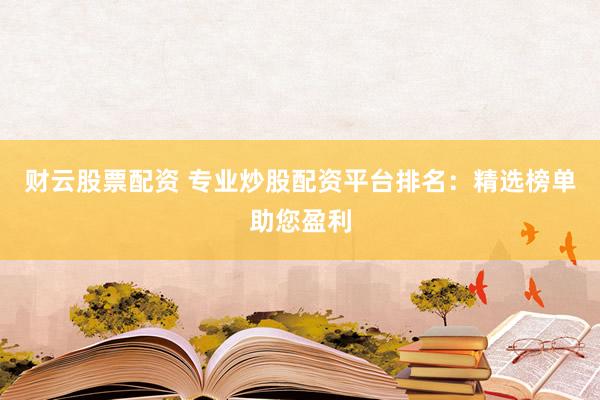 财云股票配资 专业炒股配资平台排名：精选榜单助您盈利