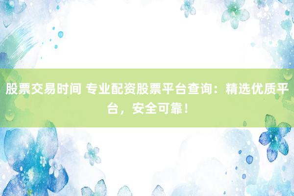 股票交易时间 专业配资股票平台查询：精选优质平台，安全可靠！