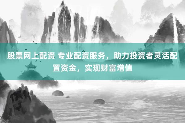 股票网上配资 专业配资服务，助力投资者灵活配置资金，实现财富增值