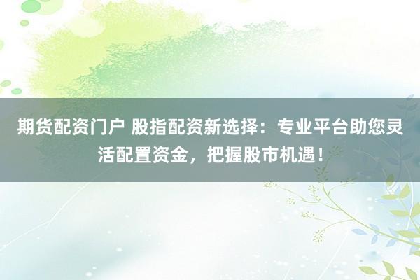 期货配资门户 股指配资新选择：专业平台助您灵活配置资金，把握股市机遇！