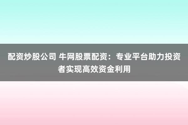 配资炒股公司 牛网股票配资：专业平台助力投资者实现高效资金利用