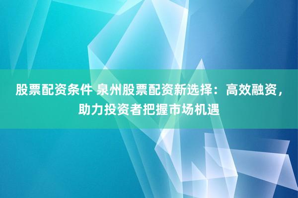 股票配资条件 泉州股票配资新选择：高效融资，助力投资者把握市场机遇