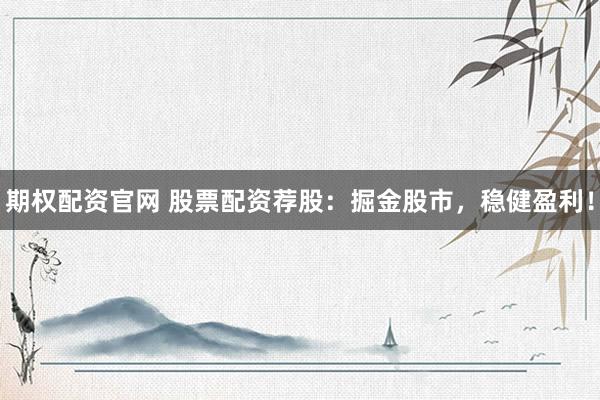 期权配资官网 股票配资荐股：掘金股市，稳健盈利！