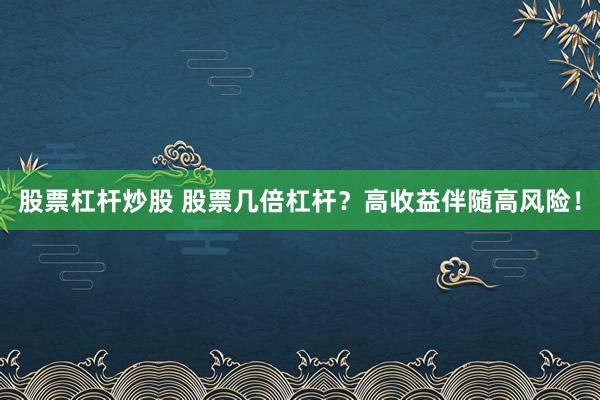 股票杠杆炒股 股票几倍杠杆？高收益伴随高风险！