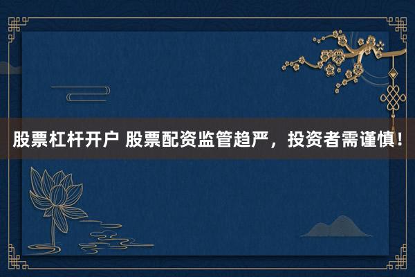 股票杠杆开户 股票配资监管趋严，投资者需谨慎！