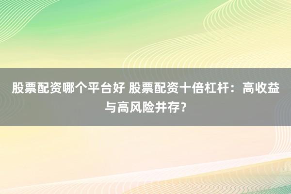 股票配资哪个平台好 股票配资十倍杠杆：高收益与高风险并存？