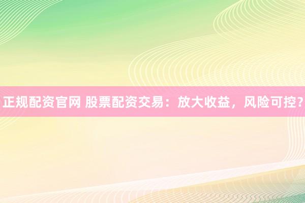正规配资官网 股票配资交易：放大收益，风险可控？