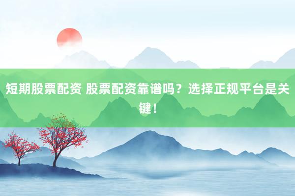 短期股票配资 股票配资靠谱吗？选择正规平台是关键！