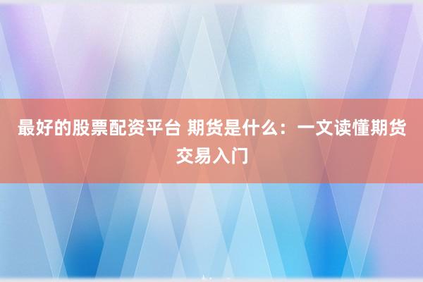 最好的股票配资平台 期货是什么：一文读懂期货交易入门
