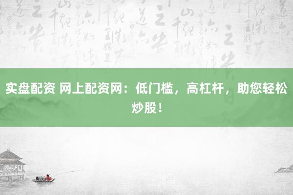 实盘配资 网上配资网：低门槛，高杠杆，助您轻松炒股！