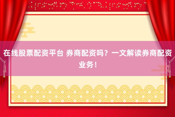 在线股票配资平台 券商配资吗？一文解读券商配资业务！