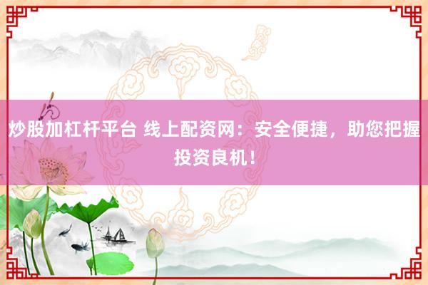 炒股加杠杆平台 线上配资网：安全便捷，助您把握投资良机！