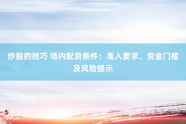 炒股的技巧 场内配资条件：准入要求、资金门槛及风险提示