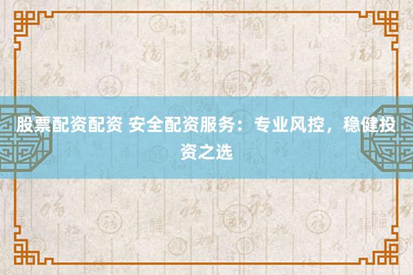 股票配资配资 安全配资服务：专业风控，稳健投资之选