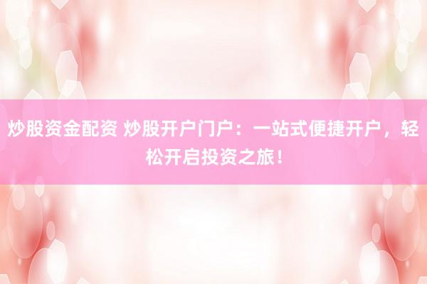炒股资金配资 炒股开户门户：一站式便捷开户，轻松开启投资之旅！