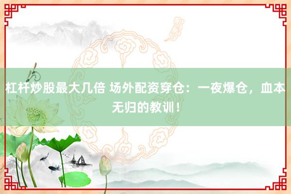 杠杆炒股最大几倍 场外配资穿仓：一夜爆仓，血本无归的教训！