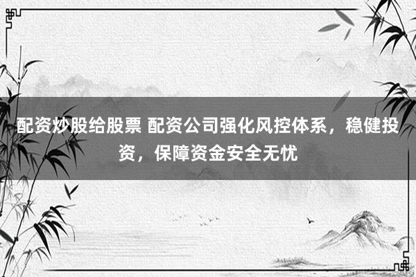配资炒股给股票 配资公司强化风控体系，稳健投资，保障资金安全无忧
