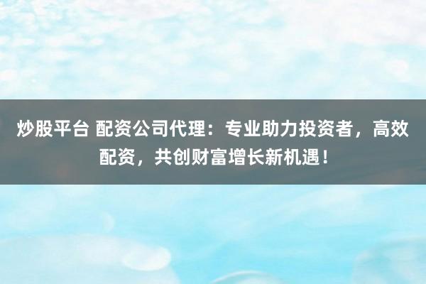 炒股平台 配资公司代理：专业助力投资者，高效配资，共创财富增长新机遇！