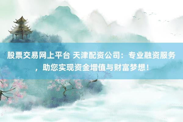 股票交易网上平台 天津配资公司：专业融资服务，助您实现资金增值与财富梦想！
