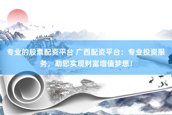 专业的股票配资平台 广西配资平台：专业投资服务，助您实现财富增值梦想！