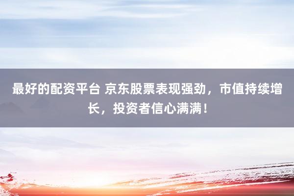 最好的配资平台 京东股票表现强劲，市值持续增长，投资者信心满满！
