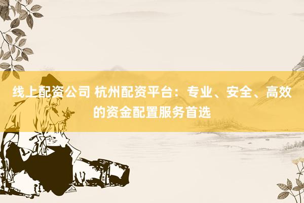 线上配资公司 杭州配资平台：专业、安全、高效的资金配置服务首选