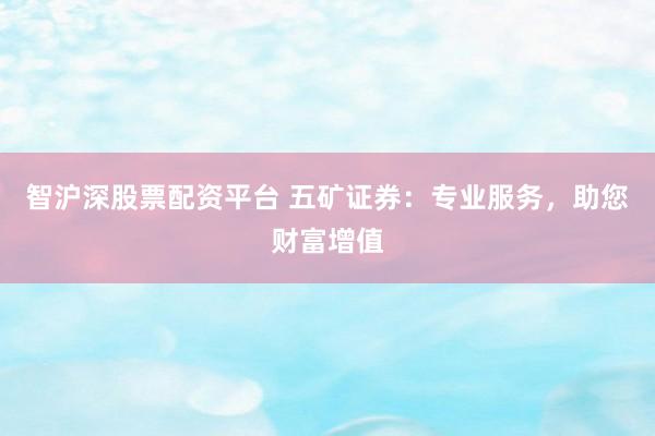 智沪深股票配资平台 五矿证券：专业服务，助您财富增值