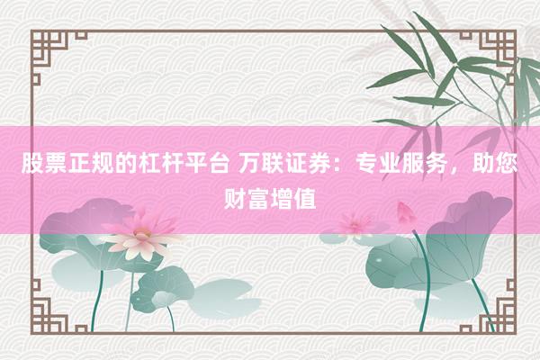 股票正规的杠杆平台 万联证券：专业服务，助您财富增值