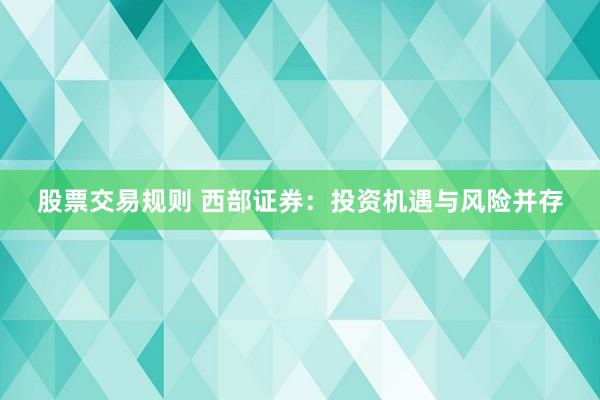 股票交易规则 西部证券：投资机遇与风险并存