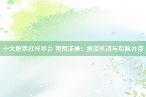 十大股票杠杆平台 西南证券：投资机遇与风险并存
