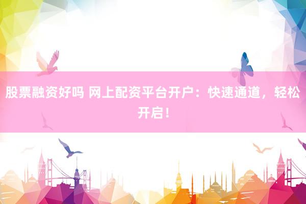 股票融资好吗 网上配资平台开户：快速通道，轻松开启！