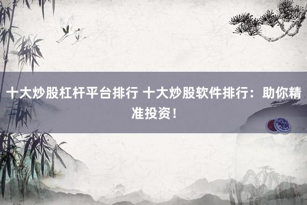 十大炒股杠杆平台排行 十大炒股软件排行：助你精准投资！