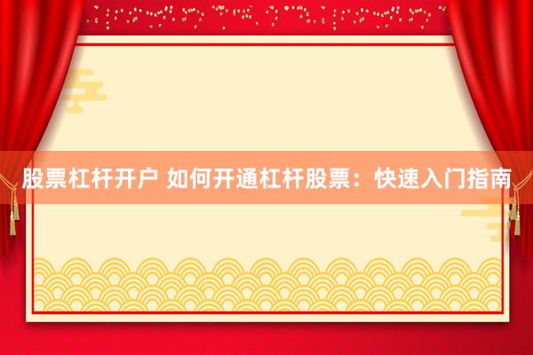 股票杠杆开户 如何开通杠杆股票：快速入门指南