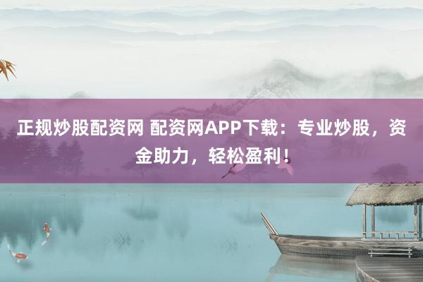 正规炒股配资网 配资网APP下载：专业炒股，资金助力，轻松盈利！