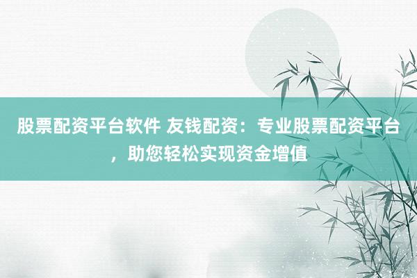 股票配资平台软件 友钱配资：专业股票配资平台，助您轻松实现资金增值