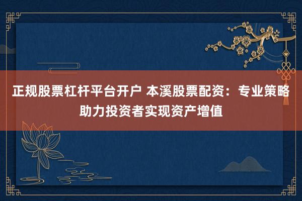 正规股票杠杆平台开户 本溪股票配资：专业策略助力投资者实现资产增值