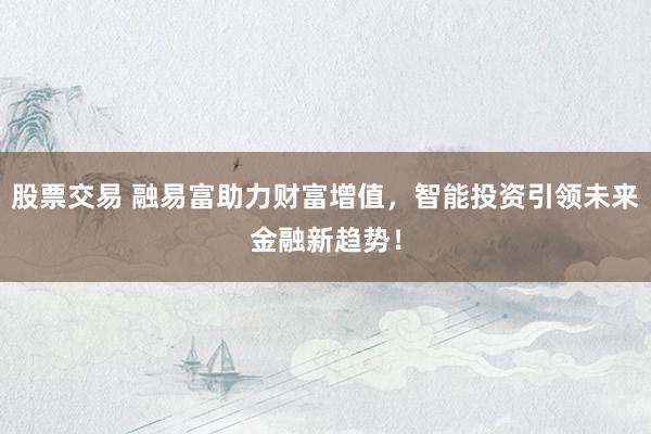 股票交易 融易富助力财富增值，智能投资引领未来金融新趋势！